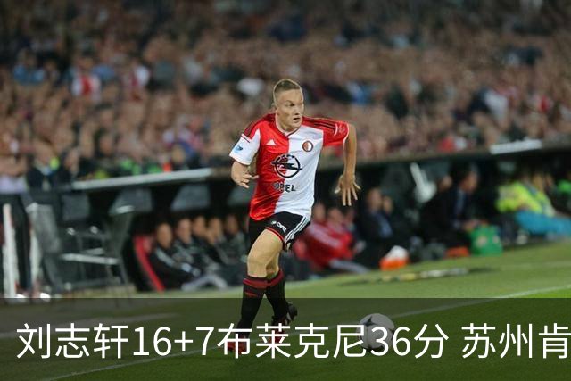刘志轩16+7布莱克尼36分 苏州肯帝亚大胜福建